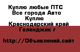 Куплю любые ПТС. - Все города Авто » Куплю   . Краснодарский край,Геленджик г.